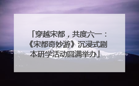 穿越宋都，共度六一：《宋都奇妙游》沉浸式剧本研学活动圆满举办