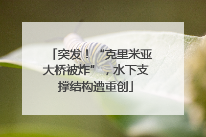 突发！“克里米亚大桥被炸”，水下支撑结构遭重创