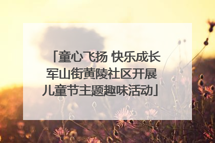 童心飞扬 快乐成长 军山街黄陵社区开展儿童节主题趣味活动