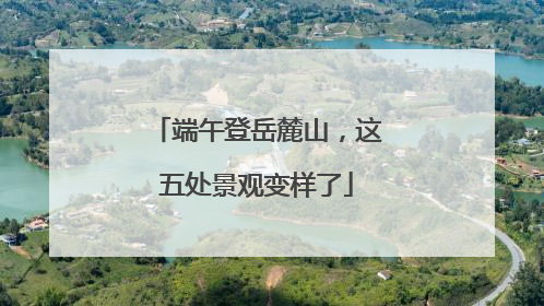 端午登岳麓山，这五处景观变样了