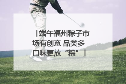 端午福州粽子市场有创意 品类多口味更放“粽”