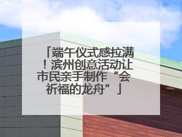 端午仪式感拉满！滨州创意活动让市民亲手制作“会祈福的龙舟”