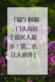 端午假期，门头沟这个景区人最多！第二名让人意外