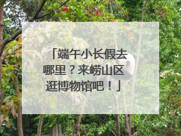 端午小长假去哪里？来崂山区逛博物馆吧！