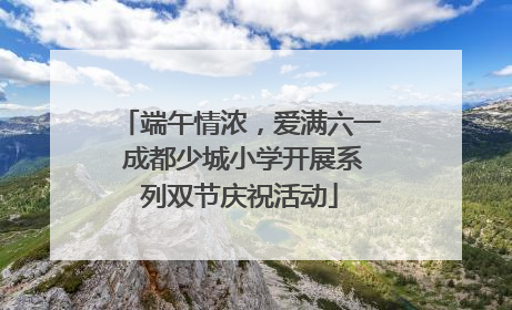 端午情浓，爱满六一 成都少城小学开展系列双节庆祝活动