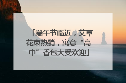 端午节临近，艾草花束热销，寓意“高中”香包大受欢迎
