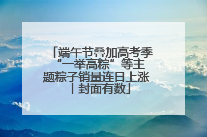端午节叠加高考季 “一举高粽”等主题粽子销量连日上涨丨封面有数