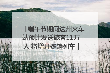 端午节期间达州火车站预计发送旅客11万人 将增开多趟列车｜网络中国节·端午
