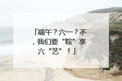 端午？六一？不，我们要“粽”享六“艺”！