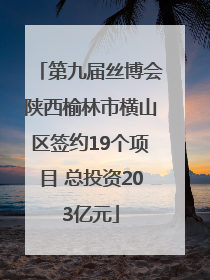 第九届丝博会陕西榆林市横山区签约19个项目 总投资203亿元