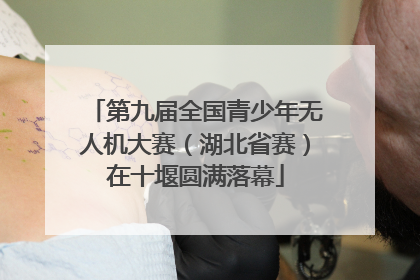 第九届全国青少年无人机大赛（湖北省赛）在十堰圆满落幕