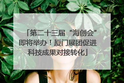 第二十三届“海创会”即将举办！厦门展团促进科技成果对接转化
