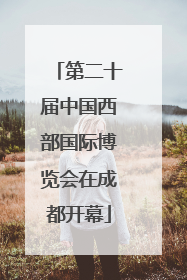 第二十届中国西部国际博览会在成都开幕