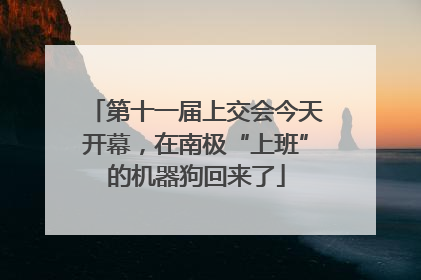 第十一届上交会今天开幕，在南极“上班”的机器狗回来了