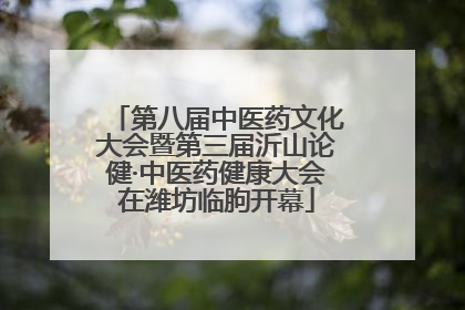 第八届中医药文化大会暨第三届沂山论健·中医药健康大会在潍坊临朐开幕