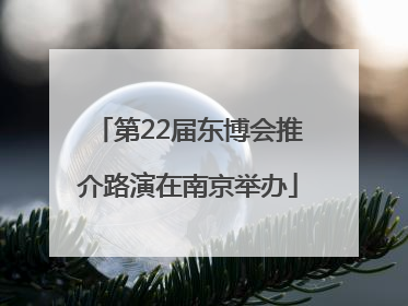 第22届东博会推介路演在南京举办