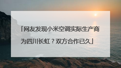 网友发现小米空调实际生产商为四川长虹？双方合作已久