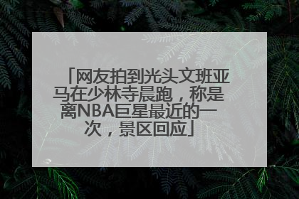 网友拍到光头文班亚马在少林寺晨跑，称是离NBA巨星最近的一次，景区回应