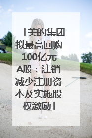 美的集团拟最高回购100亿元A股：注销减少注册资本及实施股权激励