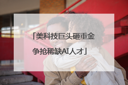 美科技巨头砸重金争抢稀缺AI人才