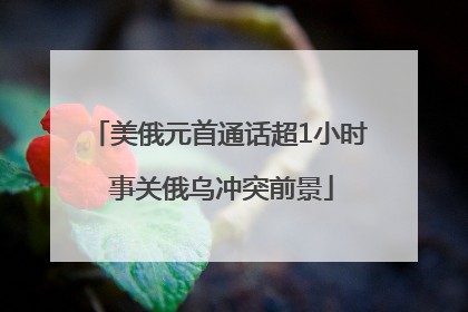 美俄元首通话超1小时 事关俄乌冲突前景