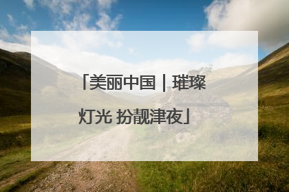 美丽中国｜璀璨灯光 扮靓津夜