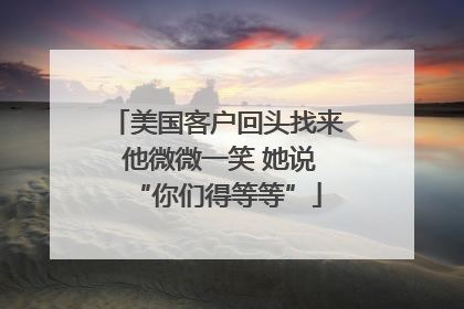 美国客户回头找来 他微微一笑 她说“你们得等等”