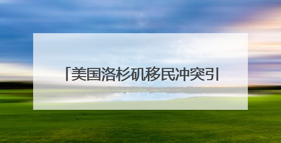 美国洛杉矶移民冲突引发担忧 加州州长怒批白宫煽动紧张局势！