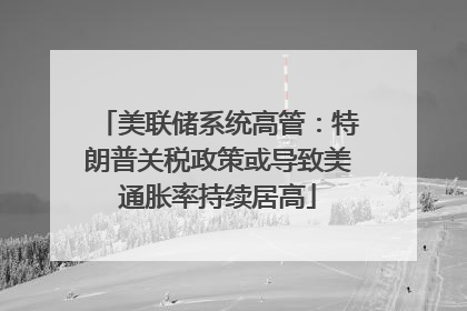 美联储系统高管：特朗普关税政策或导致美通胀率持续居高