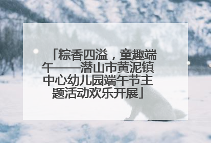 粽香四溢，童趣端午——潜山市黄泥镇中心幼儿园端午节主题活动欢乐开展