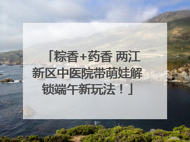 粽香+药香 两江新区中医院带萌娃解锁端午新玩法！