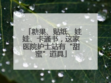 糖果、贴纸、娃娃、卡通书，这家医院护士站有“甜蜜”道具