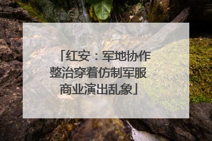 红安：军地协作整治穿着仿制军服商业演出乱象