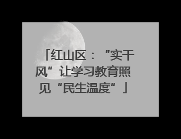 红山区：“实干风”让学习教育照见“民生温度”