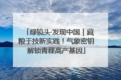 绿镜头·发现中国｜藏粮于技新实践！气象密钥解锁青稞高产基因