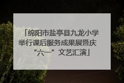 绵阳市盐亭县九龙小学举行课后服务成果展暨庆“六一”文艺汇演