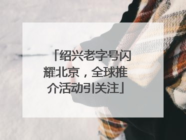 绍兴老字号闪耀北京，全球推介活动引关注