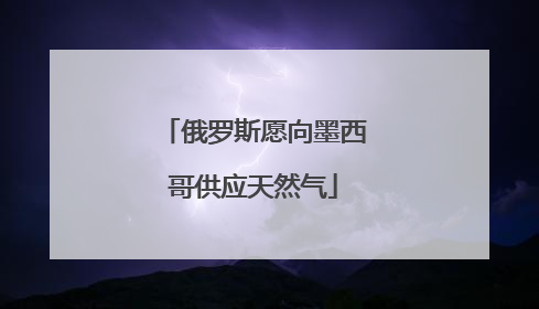 俄罗斯愿向墨西哥供应天然气