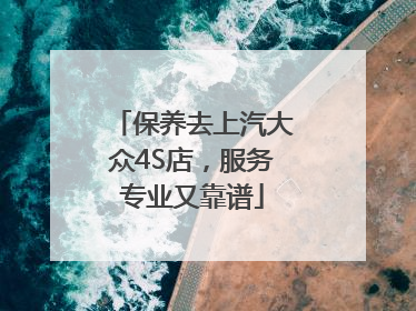 保养去上汽大众4S店，服务专业又靠谱
