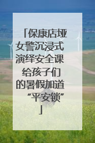 保康店垭女警沉浸式演绎安全课 给孩子们的暑假加道“平安锁”