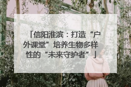 信阳淮滨：打造“户外课堂”培养生物多样性的“未来守护者”