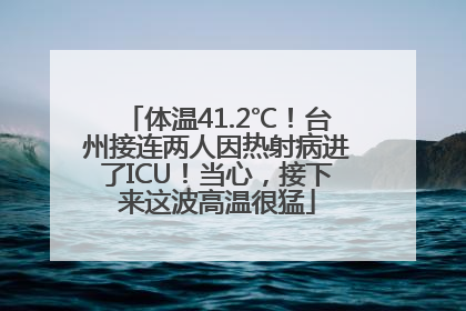 体温41.2℃！台州接连两人因热射病进了ICU！当心，接下来这波高温很猛