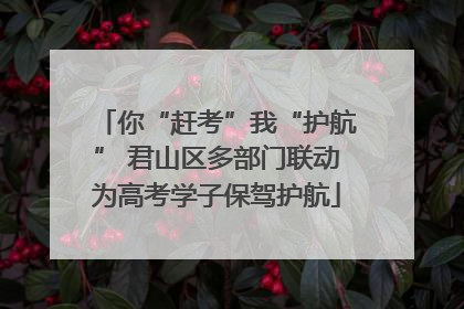 你“赶考”我“护航” 君山区多部门联动为高考学子保驾护航