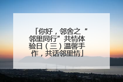 你好，邻舍之“邻里同行”共情体验日（三）温馨手作，共话邻里情