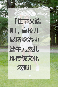 佳节又端阳，高校开展精彩活动端午元素扎堆传统文化浓郁