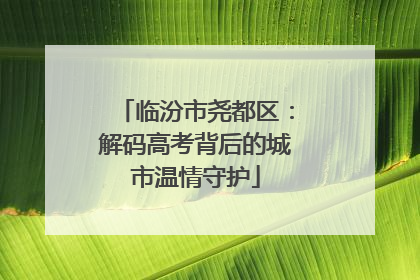 临汾市尧都区：解码高考背后的城市温情守护