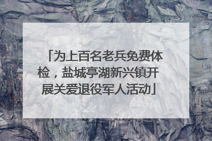 为上百名老兵免费体检，盐城亭湖新兴镇开展关爱退役军人活动