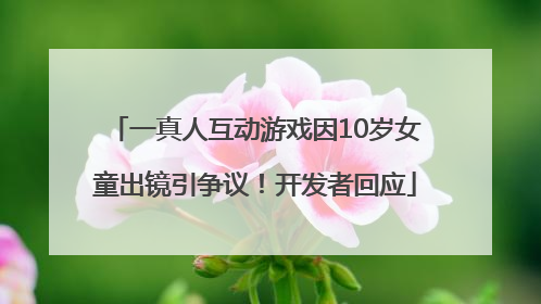 一真人互动游戏因10岁女童出镜引争议！开发者回应