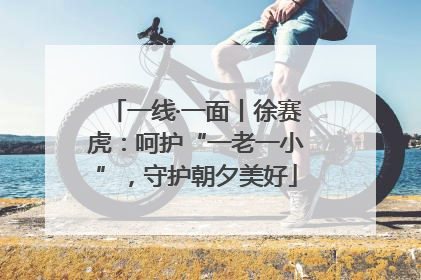 一线·一面丨徐赛虎：呵护“一老一小”，守护朝夕美好
