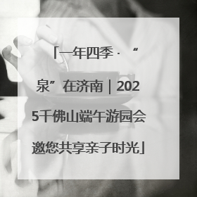 一年四季 · “泉”在济南｜2025千佛山端午游园会邀您共享亲子时光